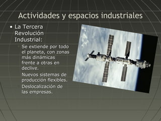 Actividades y espacios industriales
• La Tercera
Revolución
Industrial:






Se extiende por todo
el planeta, con zonas
más dinámicas
frente a otras en
declive.
Nuevos sistemas de
producción flexibles.
Deslocalización de
las empresas.

 