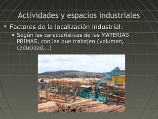 Actividades y espacios industriales


Factores de la localización industrial:
• Según las características de las MATERIAS
PRIMAS, con las que trabajen (volumen,
caducidad,…)

 