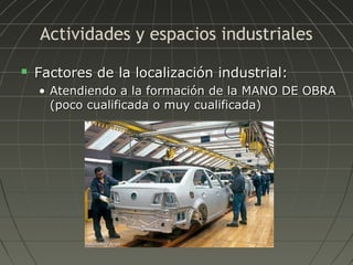 Actividades y espacios industriales


Factores de la localización industrial:
• Atendiendo a la formación de la MANO DE OBRA
(poco cualificada o muy cualificada)

 