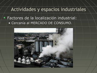 Actividades y espacios industriales


Factores de la localización industrial:
• Cercanía al MERCADO DE CONSUMO.

 