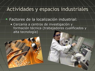 Actividades y espacios industriales


Factores de la localización industrial:
• Cercanía a centros de investigación y
formación técnica (trabajadores cualificados y
alta tecnología)

 