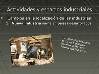 Actividades y espacios industriales


Cambios en la localización de las industrias:
1. Nueva industria surge en países desarrollados.

Por e
je
textil mplo: Ind
e
u
duran n Inglate stria
rr
t
Revo e la Prime a
lución
ra
Indus
t ri a l .

 