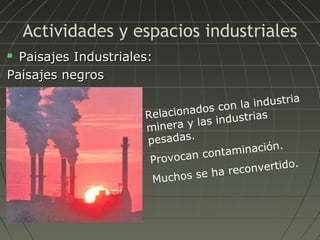 Actividades y espacios industriales
Paisajes Industriales:
Paisajes negros


ia
la industr
on
onados c
Relaci
industrias
s
inera y la
m
pesadas.
.
minación
ta
vocan con
Pro
nvertido.
co
s se ha re
Mucho

 