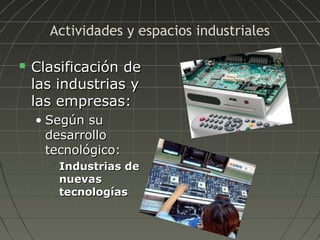 Actividades y espacios industriales


Clasificación de
las industrias y
las empresas:
• Según su
desarrollo
tecnológico:


Industrias de
nuevas
tecnologías

 