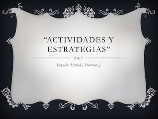 “ACTIVIDADES Y
 ESTRATEGIAS”
  Pozuelos Estrada, Francisco J.
 