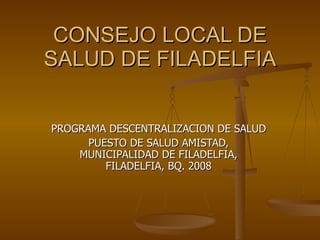 CONSEJO LOCAL DE SALUD DE FILADELFIA PROGRAMA DESCENTRALIZACION DE SALUD PUESTO DE SALUD AMISTAD, MUNICIPALIDAD DE FILADELFIA, FILADELFIA, BQ. 2008 