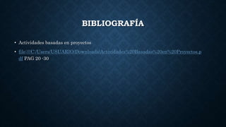 BIBLIOGRAFÍA
• Actividades basadas en proyectos
• file:///C:/Users/USUARIO/Downloads/Actividades%20Basadas%20en%20Proyectos.p
df PAG 20 -30
 