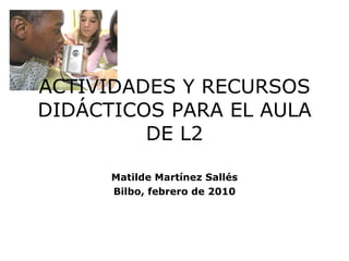 ACTIVIDADES Y RECURSOS DIDÁCTICOS PARA EL AULA DE L2 Matilde Martínez Sallés Bilbo, febrero de 2010 
