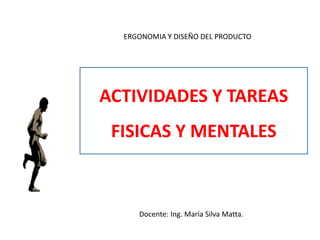 ERGONOMIA Y DISEÑO DEL PRODUCTO




ACTIVIDADES Y TAREAS
 FISICAS Y MENTALES



     Docente: Ing. María Silva Matta.
 