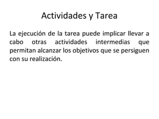Actividades y Tarea
La ejecución de la tarea puede implicar llevar a
cabo otras actividades intermedias que
permitan alcanzar los objetivos que se persiguen
con su realización.
 