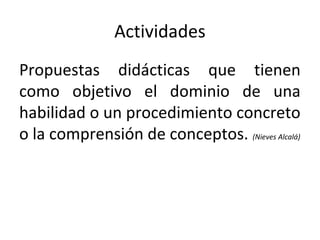 Actividades
Propuestas didácticas que tienen
como objetivo el dominio de una
habilidad o un procedimiento concreto
o la comprensión de conceptos. (Nieves Alcalá)
 