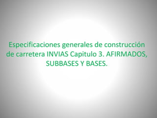 Especificaciones generales de construcción
de carretera INVIAS Capitulo 3. AFIRMADOS,
SUBBASES Y BASES.
 