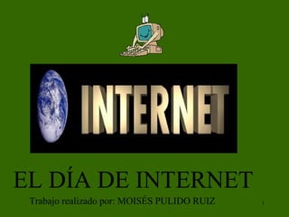 1 
EL DÍA DE INTERNET 
Trabajo realizado por: MOISÉS PULIDO RUIZ 
 