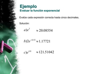Ejemplo 
Evaluar la función exponencial 
Evalúe cada expresión correcta hasta cinco decimales. 
Solución: 
a ) 
e 
b )2 
e 
4.8 
0.53 
3 
c ) 
e 
 
20.08554 
1.17721 
121.51042 
 
 
 
 