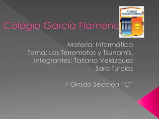 Colegio García Flamenco Materia: Informática Tema: Los Terremotos y Tsunamis. Integrantes: Tatiana Velázquez Sara Turcios 7 Grado Sección “C” 