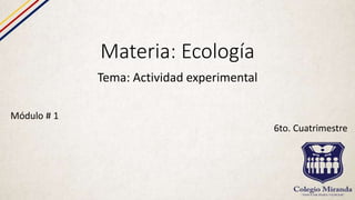 Materia: Ecología
Tema: Actividad experimental
Módulo # 1
6to. Cuatrimestre
 