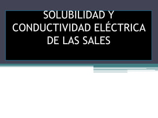 SOLUBILIDAD Y
CONDUCTIVIDAD ELÉCTRICA
      DE LAS SALES
 