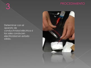 Determinar con el
aparato de
conductividad eléctrica si
las sales conducen
electricidad en estado
sólido.
 