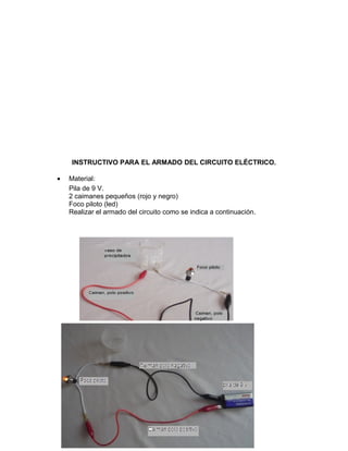 INSTRUCTIVO PARA EL ARMADO DEL CIRCUITO ELÉCTRICO.
• Material:
Pila de 9 V.
2 caimanes pequeños (rojo y negro)
Foco piloto (led)
Realizar el armado del circuito como se indica a continuación.
 