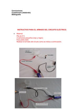 Conclusiones
Cuestionario (elabóralo)
Bibliografía
INSTRUCTIVO PARA EL ARMADO DEL CIRCUITO ELÉCTRICO.
• Material:
Pila de ...