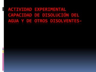 ACTIVIDAD EXPERIMENTAL
CAPACIDAD DE DISOLUCIÓN DEL
AGUA Y DE OTROS DISOLVENTES-
 
