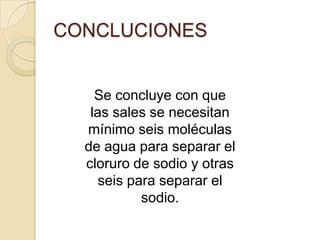 CONCLUCIONES


    Se concluye con que
   las sales se necesitan
  mínimo seis moléculas
  de agua para separar el
  cloruro de sodio y otras
     seis para separar el
            sodio.
 