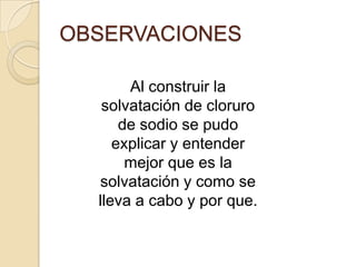 OBSERVACIONES

       Al construir la
   solvatación de cloruro
      de sodio se pudo
     explicar y entender
       mejor que es la
  solvatación y como se
  lleva a cabo y por que.
 