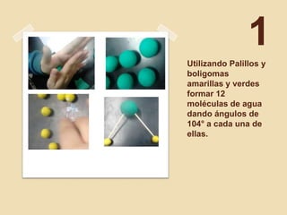 1
Utilizando Palillos y
boligomas
amarillas y verdes
formar 12
moléculas de agua
dando ángulos de
104° a cada una de
ellas.
 