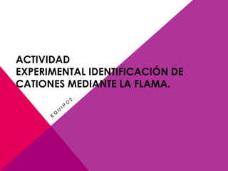 ACTIVIDAD
EXPERIMENTAL IDENTIFICACIÓN DE
CATIONES MEDIANTE LA FLAMA.
 