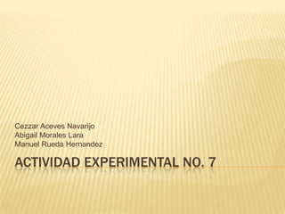 ACTIVIDAD EXPERIMENTAL NO. 7
Cezzar Aceves Navarijo
Abigail Morales Lara
Manuel Rueda Hernandez
 