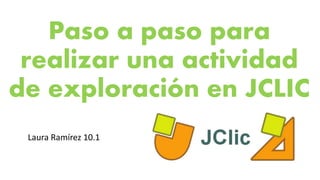 Paso a paso para
realizar una actividad
de exploración en JCLIC
Laura Ramírez 10.1
 