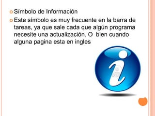  Símbolo de Información
 Este símbolo es muy frecuente en la barra de
tareas, ya que sale cada que algún programa
necesite una actualización. O bien cuando
alguna pagina esta en ingles
 