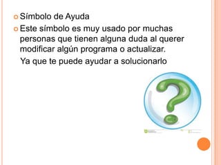  Símbolo de Ayuda
 Este símbolo es muy usado por muchas
personas que tienen alguna duda al querer
modificar algún programa o actualizar.
Ya que te puede ayudar a solucionarlo
 