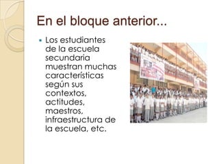 En el bloque anterior...Los estudiantes de la escuela secundaria muestran muchas características según sus contextos, actitudes, maestros, infraestructura de la escuela, etc. 