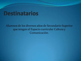 DestinatariosAlumnos de los diversos años de Secundario Superior que tengan el Espacio curricular Cultura y Comunicación.