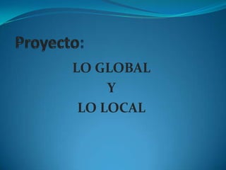 Proyecto: LO GLOBAL Y LO LOCAL 