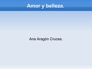 Amor y belleza.
Ana Aragón Cruces.
 