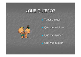 ¿QQUUÉÉ QQUUIIEERROO?? 
 TTeenneerr aammiiggooss 
 QQuuee mmee ffeelliicciitteenn 
 QQuuee mmee aayyuuddeenn 
 QQuuee mmee qquuiieerraann 
 