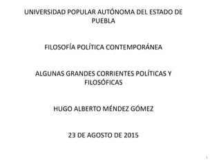 UNIVERSIDAD POPULAR AUTÓNOMA DEL ESTADO DE
PUEBLA
FILOSOFÍA POLÍTICA CONTEMPORÁNEA
ALGUNAS GRANDES CORRIENTES POLÍTICAS Y
FILOSÓFICAS
HUGO ALBERTO MÉNDEZ GÓMEZ
23 DE AGOSTO DE 2015
1
 
