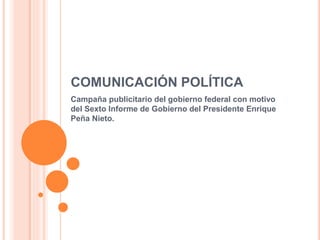 COMUNICACIÓN POLÍTICA
Campaña publicitario del gobierno federal con motivo
del Sexto Informe de Gobierno del Presidente Enrique
Peña Nieto.
 