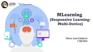 MLearning
(Responsive Learning-
Multi-Device)
María José Calderon
17887894
 
