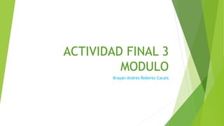 ACTIVIDAD FINAL 3
MODULO
Brayan Andres Roberto Cacais
 