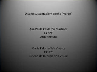 Diseño sustentable y diseño “verde” Ana Paula Calderón Martínez 139995 Arquitectura María Paloma Yeh Viveros 133775 Diseño de Información Visual 
