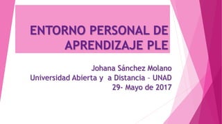 ENTORNO PERSONAL DE
APRENDIZAJE PLE
Johana Sánchez Molano
Universidad Abierta y a Distancia – UNAD
29- Mayo de 2017
 