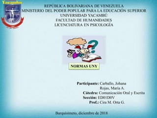 Participante: Carballo, Johana
Rojas, María A.
Cátedra: Comunicación Oral y Escrita
Sección: ED01D0V
Prof.: Cira M. Orta G.
Barquisimeto, diciembre de 2018
NORMAS UNY
 