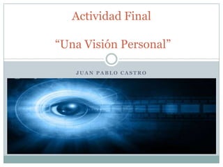 Actividad Final

“Una Visión Personal”

   JUAN PABLO CASTRO
 