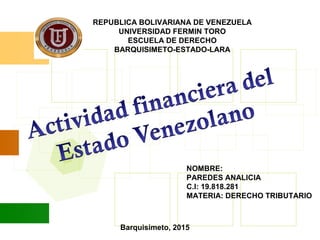 Barquisimeto, 2015
REPUBLICA BOLIVARIANA DE VENEZUELA
UNIVERSIDAD FERMIN TORO
ESCUELA DE DERECHO
BARQUISIMETO-ESTADO-LARA
NOMBRE:
PAREDES ANALICIA
C.I: 19.818.281
MATERIA: DERECHO TRIBUTARIO
 
