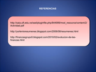 http://saia.uft.edu.ve/ead/pluginfile.php/844999/mod_resource/content/2/
Actividad.pdf
http://yorlenisresumenes.blogspot.com/2006/08/resumenes.html
http://finanzasgrupo5.blogspot.com/2010/02/evolucion-de-las-
finanzas.html
http://saia.uft.edu.ve/ead/pluginfile.php/844999/mod_resource/content/2/
Actividad.pdf
http://yorlenisresumenes.blogspot.com/2006/08/resumenes.html
http://finanzasgrupo5.blogspot.com/2010/02/evolucion-de-las-
finanzas.html
REFERENCIAS
 