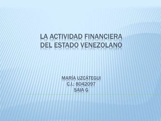 LA ACTIVIDAD FINANCIERA
DEL ESTADO VENEZOLANO
MARÍA UZCÁTEGUI
C.I.: 8042097
SAIA G
 