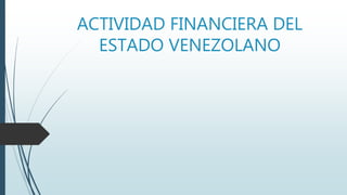 ACTIVIDAD FINANCIERA DEL
ESTADO VENEZOLANO
 